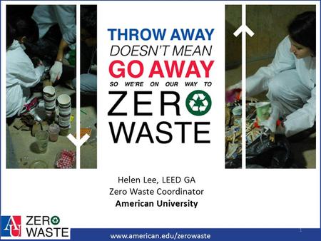 Www.american.edu/zerowaste Helen Lee, LEED GA Zero Waste Coordinator American University 1.