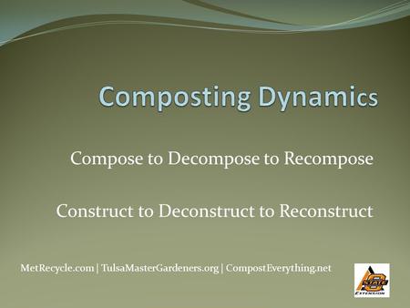 Compose to Decompose to Recompose Construct to Deconstruct to Reconstruct MetRecycle.com | TulsaMasterGardeners.org | CompostEverything.net.