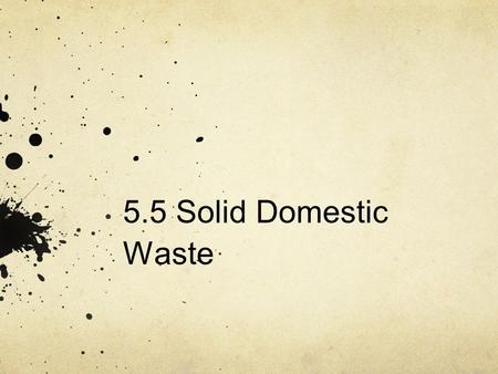 Sub-subtopics 5.5.1 Outline the types of solid domestic waste. 5.5.2 Describe and evaluate pollution management strategies for solid domestic (municipal)