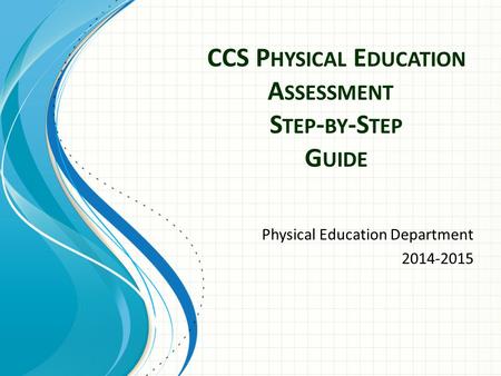 CCS P HYSICAL E DUCATION A SSESSMENT S TEP - BY -S TEP G UIDE Physical Education Department 2014-2015.