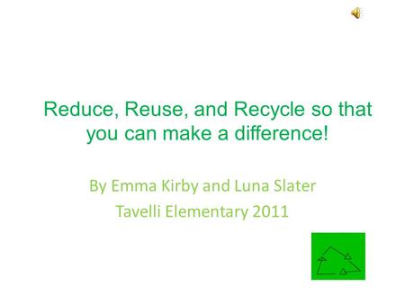 Reduce, Reuse, and Recycle so that you can make a difference! By Emma Kirby and Luna Slater Tavelli Elementary 2011.