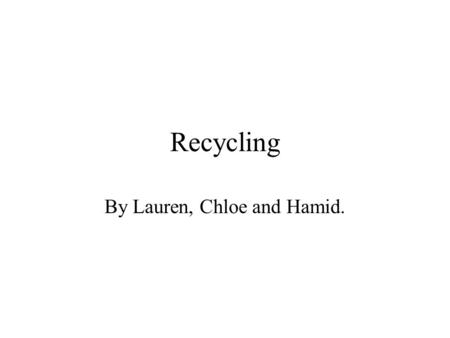 Recycling By Lauren, Chloe and Hamid.. What is recycling? Recycling is when you take something old and turn it into something new.
