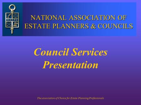 The Association of Choice for Estate Planning Professionals NATIONAL ASSOCIATION OF ESTATE PLANNERS & COUNCILS Council Services Presentation.