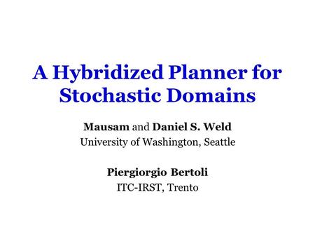 A Hybridized Planner for Stochastic Domains Mausam and Daniel S. Weld University of Washington, Seattle Piergiorgio Bertoli ITC-IRST, Trento.