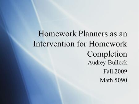 Homework Planners as an Intervention for Homework Completion Audrey Bullock Fall 2009 Math 5090 Audrey Bullock Fall 2009 Math 5090.