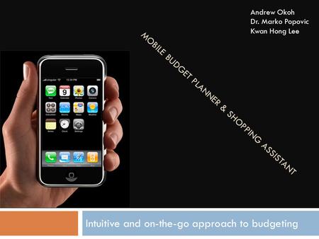 MOBILE BUDGET PLANNER & SHOPPING ASSISTANT Intuitive and on-the-go approach to budgeting Andrew Okoh Dr. Marko Popovic Kwan Hong Lee.