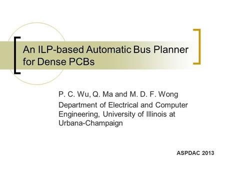 An ILP-based Automatic Bus Planner for Dense PCBs P. C. Wu, Q. Ma and M. D. F. Wong Department of Electrical and Computer Engineering, University of Illinois.