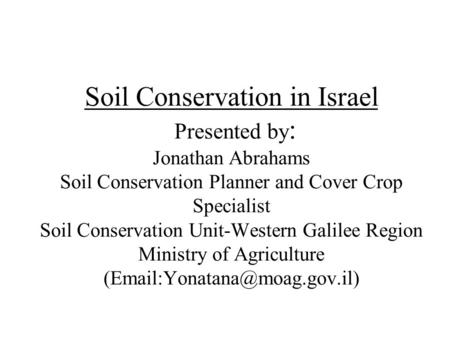 Soil Conservation in Israel Presented by : Jonathan Abrahams Soil Conservation Planner and Cover Crop Specialist Soil Conservation Unit-Western Galilee.