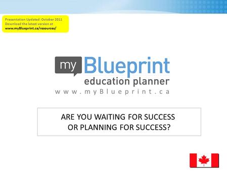 Www.myBlueprint.ca Presentation Updated: October 2011 Download the latest version at www.myBlueprint.ca/resources/ ARE YOU WAITING FOR SUCCESS OR PLANNING.