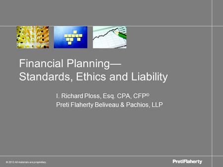 © 2013 All materials are proprietary. I. Richard Ploss, Esq. CPA, CFP © Preti Flaherty Beliveau & Pachios, LLP Financial Planning— Standards, Ethics and.