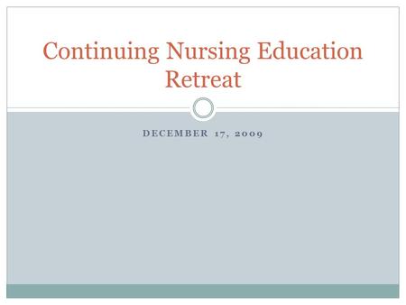 DECEMBER 17, 2009 Continuing Nursing Education Retreat.