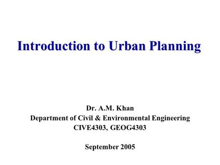 Introduction to Urban Planning Dr. A.M. Khan Department of Civil & Environmental Engineering CIVE4303, GEOG4303 September 2005.