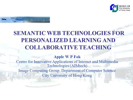 SEMANTIC WEB TECHNOLOGIES FOR PERSONALIZED LEARNING AND COLLABORATIVE TEACHING Apple W P Fok Centre for Innovative Applications of Internet and Multimedia.