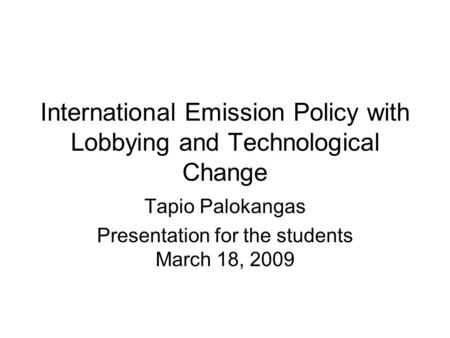 International Emission Policy with Lobbying and Technological Change Tapio Palokangas Presentation for the students March 18, 2009.