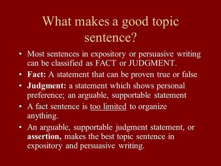 What makes a good topic sentence? Most sentences in expository or persuasive writing can be classified as FACT or JUDGMENT. Fact: A statement that can.