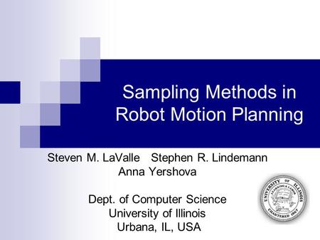 Sampling Methods in Robot Motion Planning Steven M. LaValle Stephen R. Lindemann Anna Yershova Dept. of Computer Science University of Illinois Urbana,