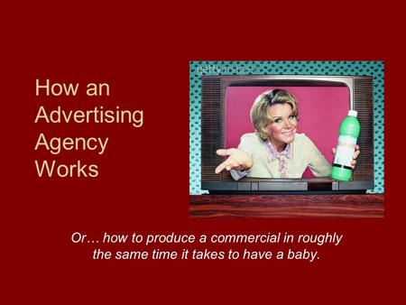 How an Advertising Agency Works Or… how to produce a commercial in roughly the same time it takes to have a baby.