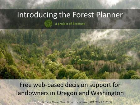 Introducing the Forest Planner a project of Ecotrust Free web-based decision support for landowners in Oregon and Washington Growth Model Users Group.