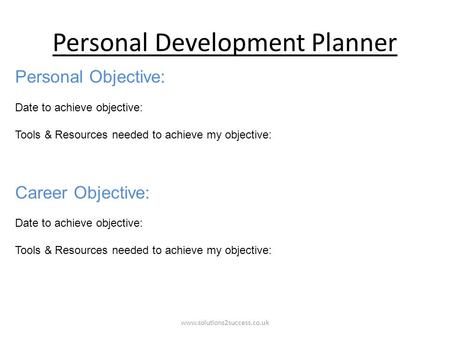 Personal Development Planner www.solutions2success.co.uk Personal Objective: Date to achieve objective: Tools & Resources needed to achieve my objective: