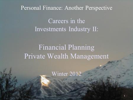 1 Careers in the Investments Industry II: Financial Planning Private Wealth Management Winter 2012 Personal Finance: Another Perspective.
