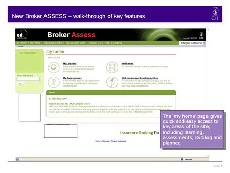 Slide 1 New Broker ASSESS – walk-through of key features The ‘my home’ page gives quick and easy access to key areas of the site, including learning, assessments,