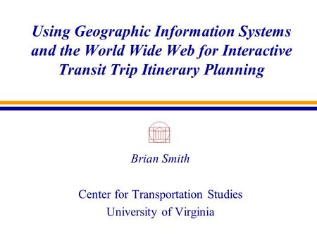 Using Geographic Information Systems and the World Wide Web for Interactive Transit Trip Itinerary Planning Brian Smith Center for Transportation Studies.
