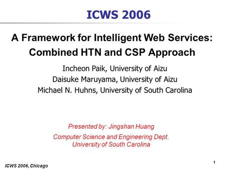 1 ICWS 2006, Chicago ICWS 2006 A Framework for Intelligent Web Services: Combined HTN and CSP Approach Incheon Paik, University of Aizu Daisuke Maruyama,