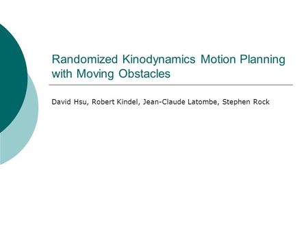 Randomized Kinodynamics Motion Planning with Moving Obstacles David Hsu, Robert Kindel, Jean-Claude Latombe, Stephen Rock.