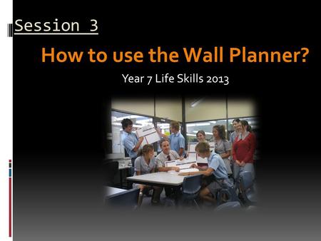 Session 3 How to use the Wall Planner? Year 7 Life Skills 2013.