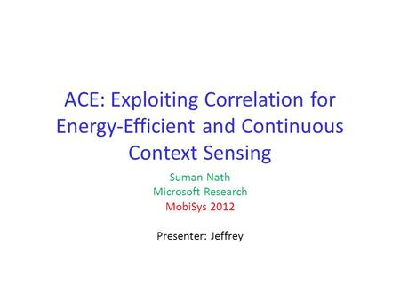 ACE: Exploiting Correlation for Energy-Efficient and Continuous Context Sensing Suman Nath Microsoft Research MobiSys 2012 Presenter: Jeffrey.