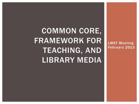LMST Meeting February 2013 COMMON CORE, FRAMEWORK FOR TEACHING, AND LIBRARY MEDIA.
