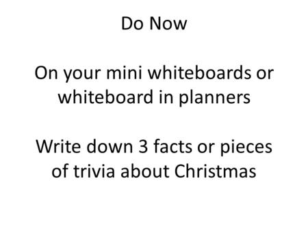 Do Now On your mini whiteboards or whiteboard in planners Write down 3 facts or pieces of trivia about Christmas.