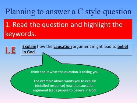 Planning to answer a C style question 1. Read the question and highlight the keywords. Explain how the causation argument might lead to belief in God.