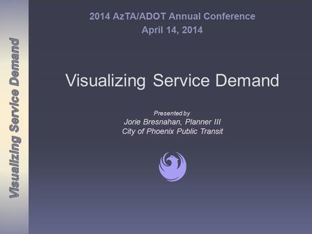 Visualizing Service Demand 2014 AzTA/ADOT Annual Conference April 14, 2014 Presented by Jorie Bresnahan, Planner III City of Phoenix Public Transit Presented.