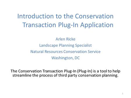 1 Introduction to the Conservation Transaction Plug-In Application Arlen Ricke Landscape Planning Specialist Natural Resources Conservation Service Washington,