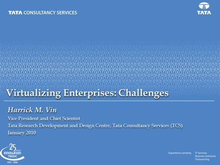 Virtualizing Enterprises: Challenges Harrick M. Vin Vice President and Chief Scientist Tata Research Development and Design Centre, Tata Consultancy Services.