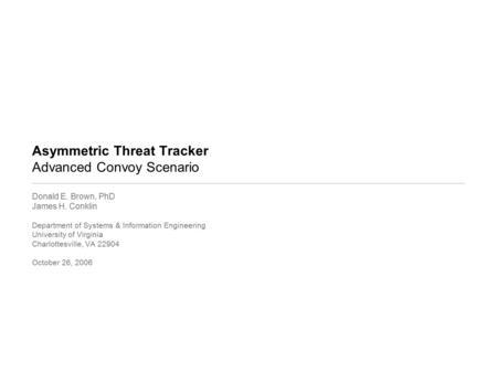 Asymmetric Threat Tracker Advanced Convoy Scenario Donald E. Brown, PhD James H. Conklin Department of Systems & Information Engineering University of.