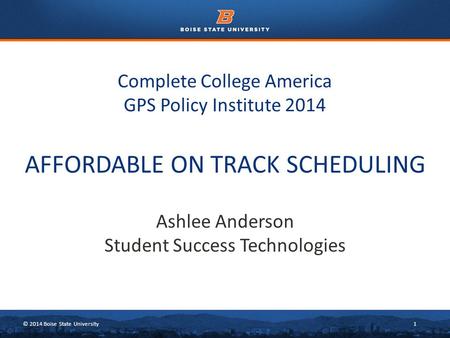 © 2014 Boise State University1 Complete College America GPS Policy Institute 2014 Ashlee Anderson Student Success Technologies AFFORDABLE ON TRACK SCHEDULING.