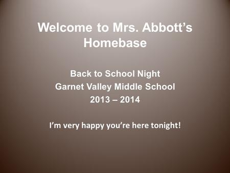 Welcome to Mrs. Abbott’s Homebase Back to School Night Garnet Valley Middle School 2013 – 2014 I’m very happy you’re here tonight!
