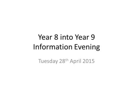 Year 8 into Year 9 Information Evening Tuesday 28 th April 2015.