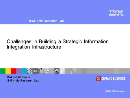 ® IBM India Research Lab © 2006 IBM Corporation Challenges in Building a Strategic Information Integration Infrastructure Mukesh Mohania IBM India Research.