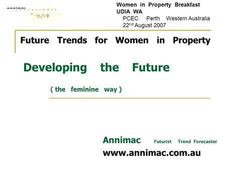 Future Trends for Women in Property Developing the Future ( the feminine way ) Annimac Futurist Trend Forecaster www.annimac.com.au Women in Property Breakfast.