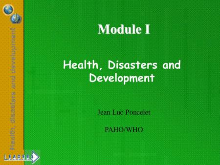 Health, Disasters and Development Jean Luc Poncelet PAHO/WHO Module I.