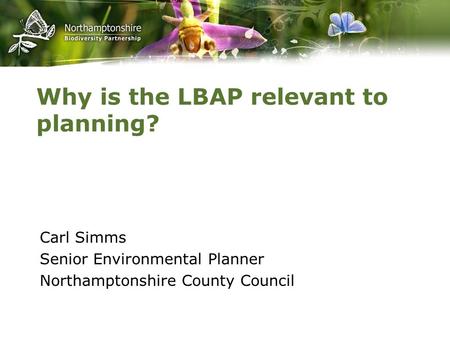 Why is the LBAP relevant to planning? Carl Simms Senior Environmental Planner Northamptonshire County Council.