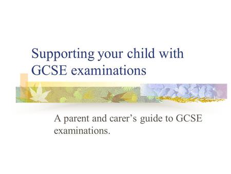 Supporting your child with GCSE examinations A parent and carer’s guide to GCSE examinations.
