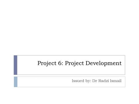 Project 6: Project Development Issued by: Dr Radzi Ismail.