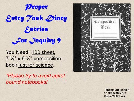 Proper Entry Task Diary Entries For Inquiry 9 You Need: 100 sheet, 7 ½” x 9 ¾” composition book just for science. *Please try to avoid spiral bound notebooks!