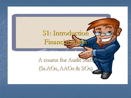 S1: Introduction Financial Audit A course for Audit Staff (Sr.AOs, AAOs & SOs)
