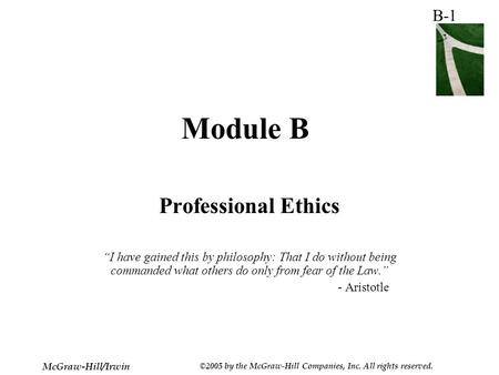 B-1 McGraw-Hill/Irwin ©2005 by the McGraw-Hill Companies, Inc. All rights reserved. Module B Professional Ethics “I have gained this by philosophy: That.