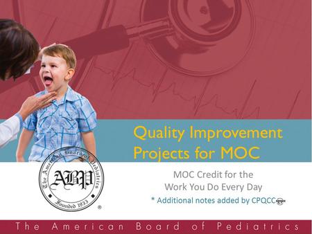 Quality Improvement Projects for MOC MOC Credit for the Work You Do Every Day * Additional notes added by CPQCC.